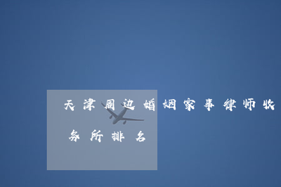 天津周邊婚姻家事律師收費分析與律師事務所排名